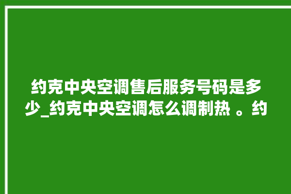 约克中央空调售后服务号码是多少_约克中央空调怎么调制热 。约克