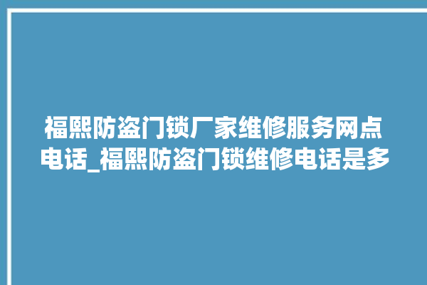 福熙防盗门锁厂家维修服务网点电话_福熙防盗门锁维修电话是多少 。门锁