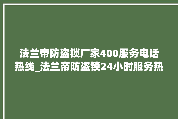 法兰帝防盗锁厂家400服务电话热线_法兰帝防盗锁24小时服务热线 。防盗锁