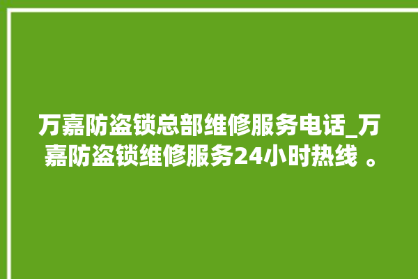 万嘉防盗锁总部维修服务电话_万嘉防盗锁维修服务24小时热线 。防盗锁