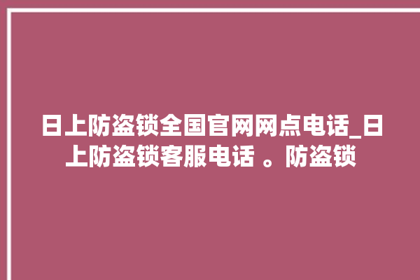 日上防盗锁全国官网网点电话_日上防盗锁客服电话 。防盗锁