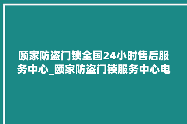 颐家防盗门锁全国24小时售后服务中心_颐家防盗门锁服务中心电话 。门锁