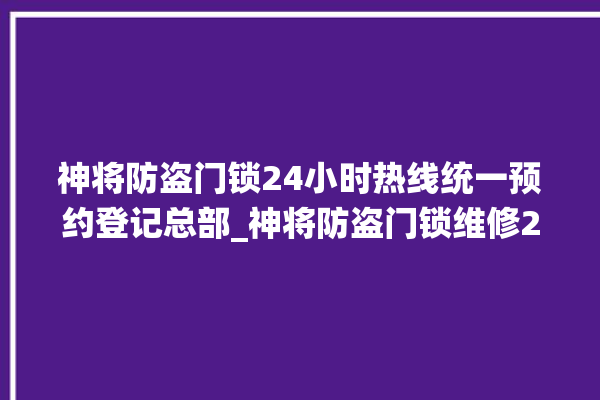 神将防盗门锁24小时热线统一预约登记总部_神将防盗门锁维修24小时服务电话 。门锁