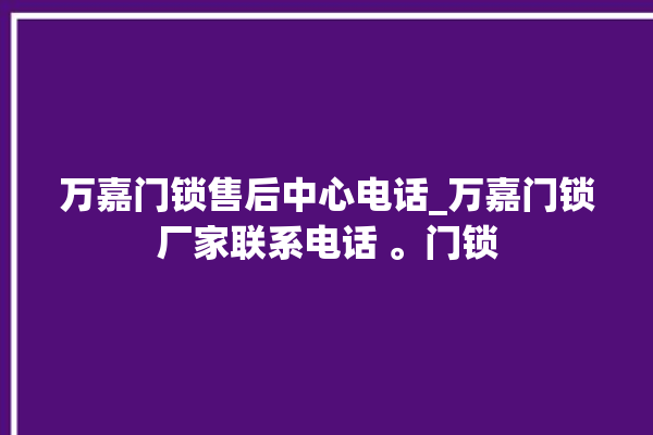 万嘉门锁售后中心电话_万嘉门锁厂家联系电话 。门锁