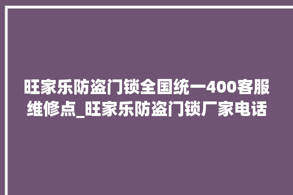 旺家乐防盗门锁全国统一400客服维修点_旺家乐防盗门锁厂家电话 。门锁