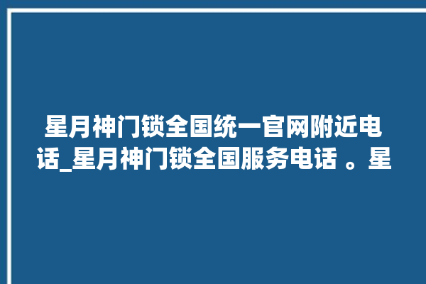 星月神门锁全国统一官网附近电话_星月神门锁全国服务电话 。星月