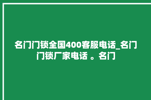 名门门锁全国400客服电话_名门门锁厂家电话 。名门