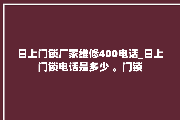 日上门锁厂家维修400电话_日上门锁电话是多少 。门锁