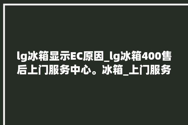 lg冰箱显示EC原因_lg冰箱400售后上门服务中心。冰箱_上门服务