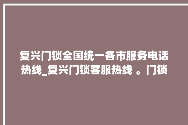 复兴门锁全国统一各市服务电话热线_复兴门锁客服热线 。门锁