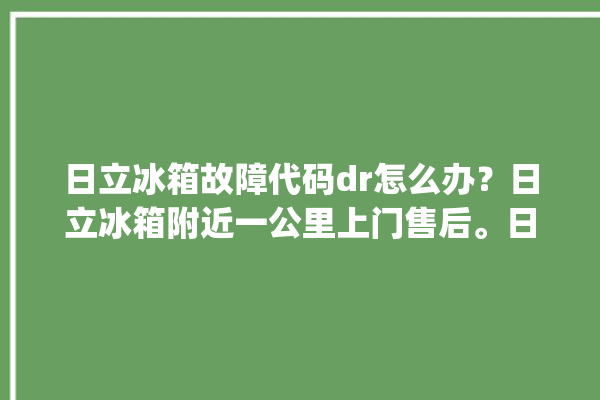 日立冰箱故障代码dr怎么办？日立冰箱附近一公里上门售后。日立_冰箱