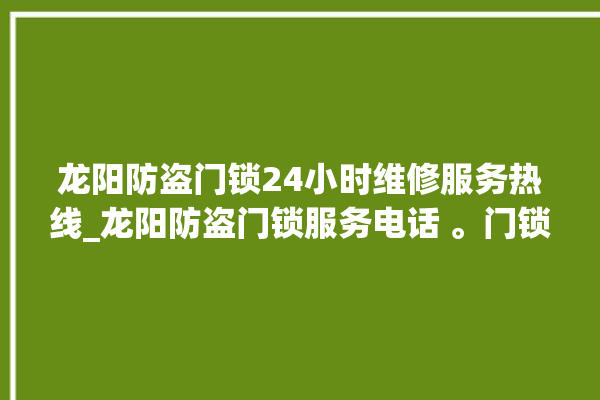 龙阳防盗门锁24小时维修服务热线_龙阳防盗门锁服务电话 。门锁