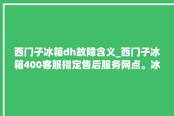 西门子冰箱dh故障含义_西门子冰箱400客服指定售后服务网点。冰箱_客服