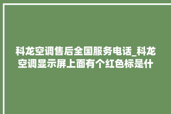 科龙空调售后全国服务电话_科龙空调显示屏上面有个红色标是什么 。科龙