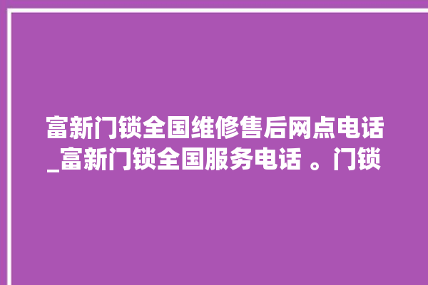 富新门锁全国维修售后网点电话_富新门锁全国服务电话 。门锁