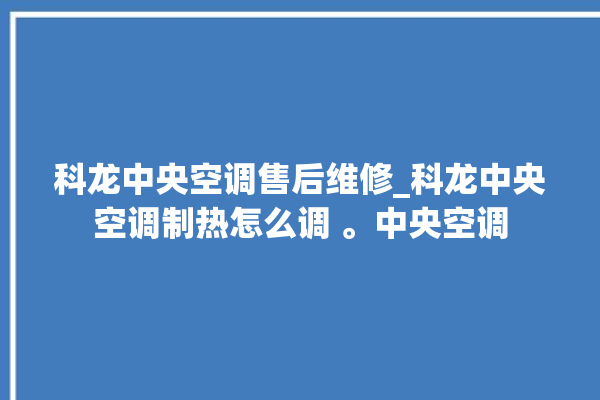 科龙中央空调售后维修_科龙中央空调制热怎么调 。中央空调