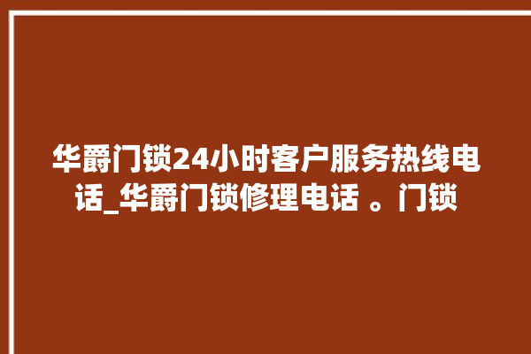 华爵门锁24小时客户服务热线电话_华爵门锁修理电话 。门锁