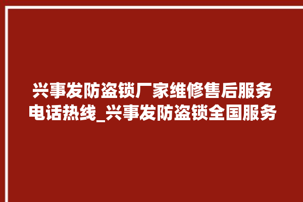 兴事发防盗锁厂家维修售后服务电话热线_兴事发防盗锁全国服务热线电话 。防盗锁