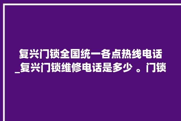 复兴门锁全国统一各点热线电话_复兴门锁维修电话是多少 。门锁