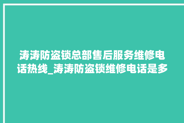 涛涛防盗锁总部售后服务维修电话热线_涛涛防盗锁维修电话是多少 。防盗锁