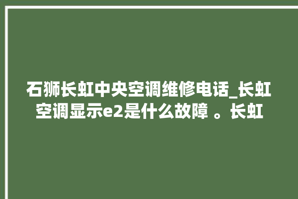 石狮长虹中央空调维修电话_长虹空调显示e2是什么故障 。长虹