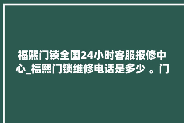 福熙门锁全国24小时客服报修中心_福熙门锁维修电话是多少 。门锁