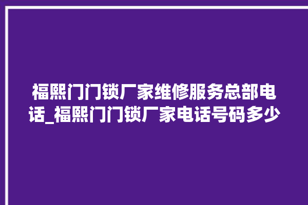 福熙门门锁厂家维修服务总部电话_福熙门门锁厂家电话号码多少 。家电