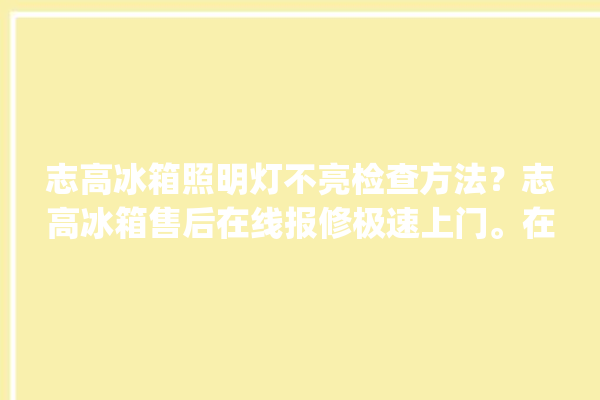 志高冰箱照明灯不亮检查方法？志高冰箱售后在线报修极速上门。在线_冰箱