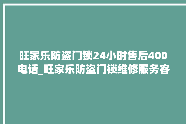 旺家乐防盗门锁24小时售后400电话_旺家乐防盗门锁维修服务客服电话 。门锁