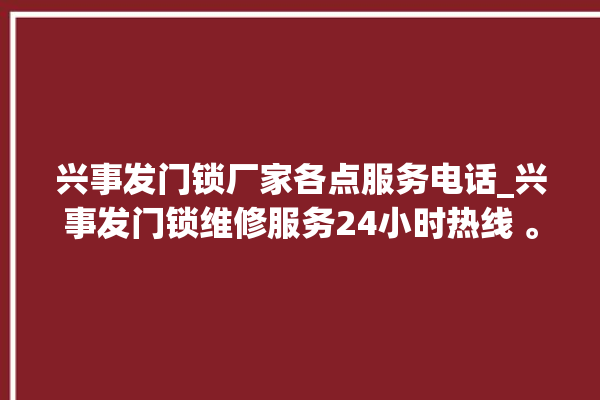 兴事发门锁厂家各点服务电话_兴事发门锁维修服务24小时热线 。门锁