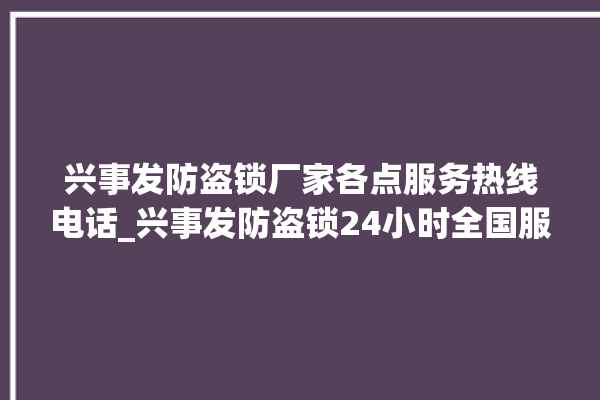 兴事发防盗锁厂家各点服务热线电话_兴事发防盗锁24小时全国服务热线 。防盗锁