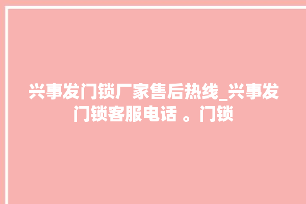 兴事发门锁厂家售后热线_兴事发门锁客服电话 。门锁