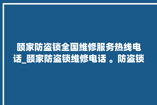 颐家防盗锁全国维修服务热线电话_颐家防盗锁维修电话 。防盗锁