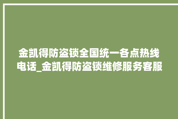 金凯得防盗锁全国统一各点热线电话_金凯得防盗锁维修服务客服电话 。防盗锁