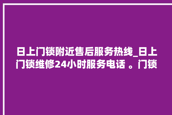 日上门锁附近售后服务热线_日上门锁维修24小时服务电话 。门锁