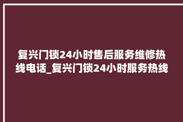 复兴门锁24小时售后服务维修热线电话_复兴门锁24小时服务热线 。门锁