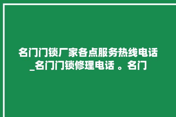 名门门锁厂家各点服务热线电话_名门门锁修理电话 。名门