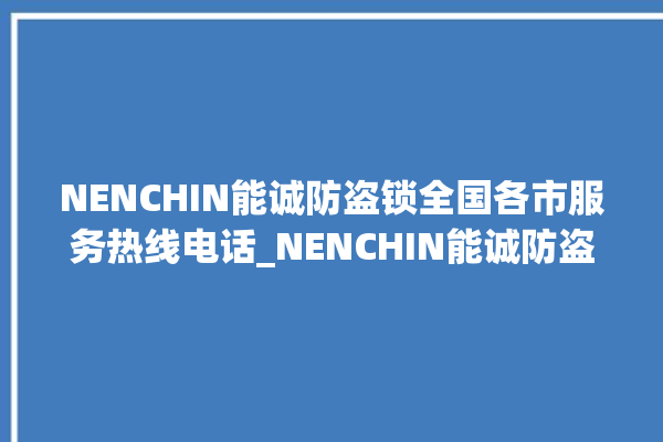 NENCHIN能诚防盗锁全国各市服务热线电话_NENCHIN能诚防盗锁电话是多少 。防盗锁