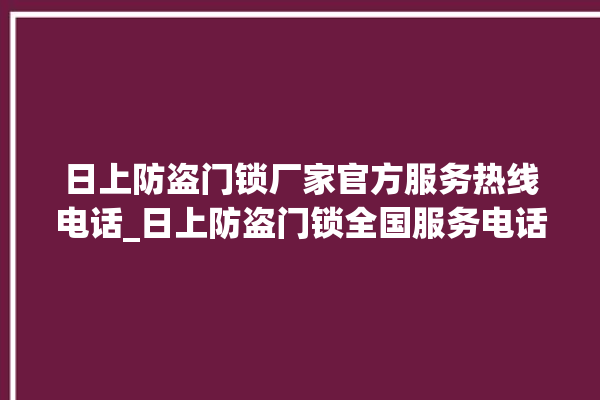 日上防盗门锁厂家官方服务热线电话_日上防盗门锁全国服务电话 。门锁