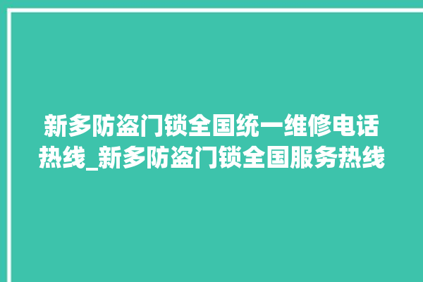 新多防盗门锁全国统一维修电话热线_新多防盗门锁全国服务热线 。门锁