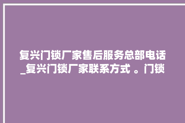 复兴门锁厂家售后服务总部电话_复兴门锁厂家联系方式 。门锁