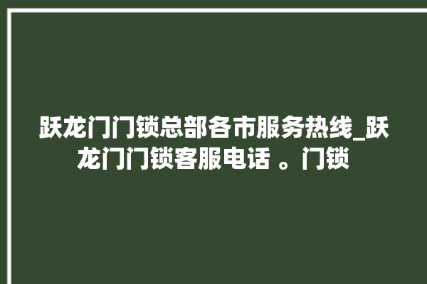 跃龙门门锁总部各市服务热线_跃龙门门锁客服电话 。门锁