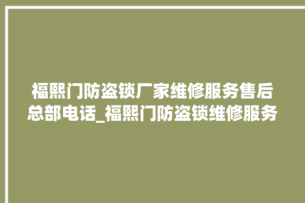 福熙门防盗锁厂家维修服务售后总部电话_福熙门防盗锁维修服务热线 。防盗锁