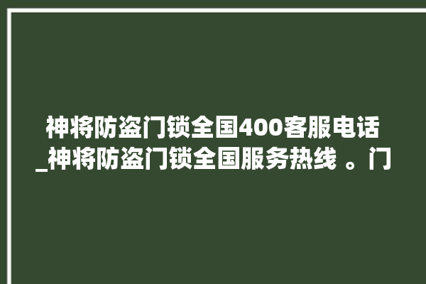 神将防盗门锁全国400客服电话_神将防盗门锁全国服务热线 。门锁