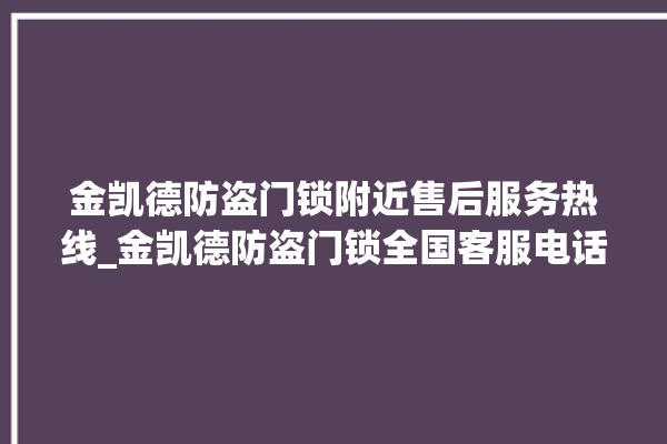 金凯德防盗门锁附近售后服务热线_金凯德防盗门锁全国客服电话 。门锁