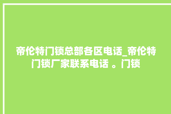 帝伦特门锁总部各区电话_帝伦特门锁厂家联系电话 。门锁