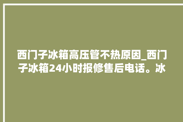 西门子冰箱高压管不热原因_西门子冰箱24小时报修售后电话。冰箱_高压