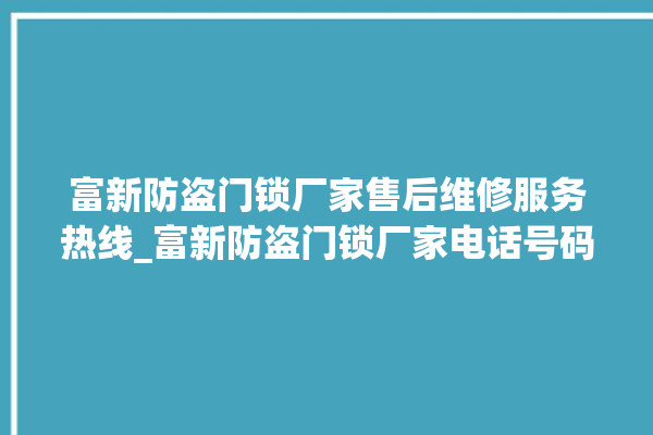 富新防盗门锁厂家售后维修服务热线_富新防盗门锁厂家电话号码多少 。门锁