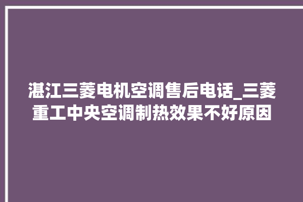 湛江三菱电机空调售后电话_三菱重工中央空调制热效果不好原因 。中央空调