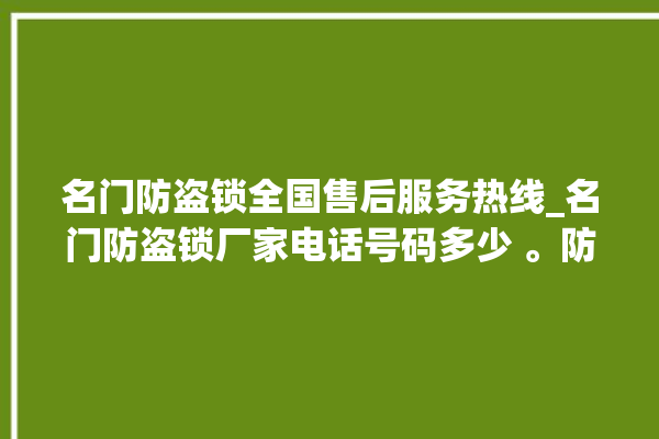 名门防盗锁全国售后服务热线_名门防盗锁厂家电话号码多少 。防盗锁